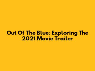 Out Of The Blue: Exploring The 2021 Movie Trailer