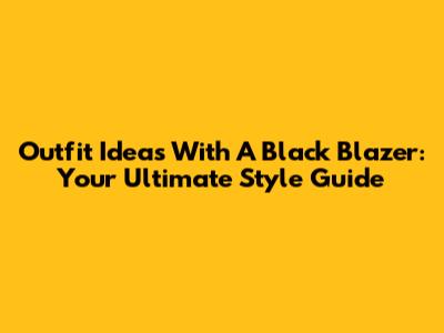 Outfit Ideas With A Black Blazer: Your Ultimate Style Guide