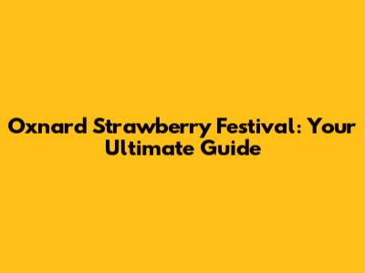 Oxnard Strawberry Festival: Your Ultimate Guide