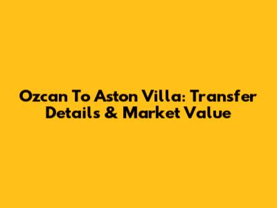 Ozcan To Aston Villa: Transfer Details & Market Value