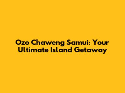 Ozo Chaweng Samui: Your Ultimate Island Getaway