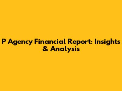 P Agency Financial Report: Insights & Analysis