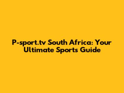 P-sport.tv South Africa: Your Ultimate Sports Guide