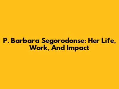 P. Barbara Segorodonse: Her Life, Work, And Impact