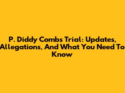 P. Diddy Combs Trial: Updates, Allegations, And What You Need To Know
