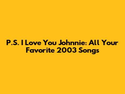 P.S. I Love You Johnnie: All Your Favorite 2003 Songs