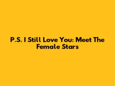 P.S. I Still Love You: Meet The Female Stars
