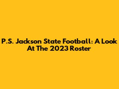 P.S. Jackson State Football: A Look At The 2023 Roster