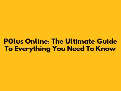 P0lus Online: The Ultimate Guide To Everything You Need To Know