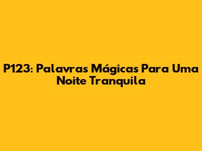 P123: Palavras Mágicas Para Uma Noite Tranquila