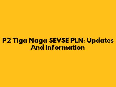 P2 Tiga Naga SEVSE PLN: Updates And Information