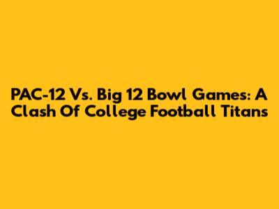 PAC-12 Vs. Big 12 Bowl Games: A Clash Of College Football Titans