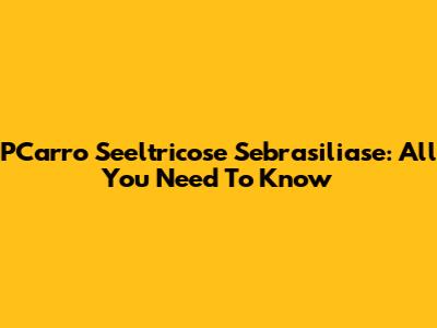 PCarro Seeltricose Sebrasiliase: All You Need To Know