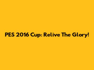 PES 2016 Cup: Relive The Glory!