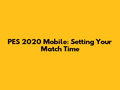 PES 2020 Mobile: Setting Your Match Time