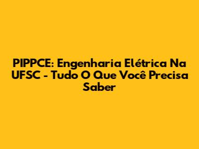 PIPPCE: Engenharia Elétrica Na UFSC - Tudo O Que Você Precisa Saber