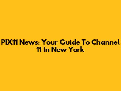 PIX11 News: Your Guide To Channel 11 In New York