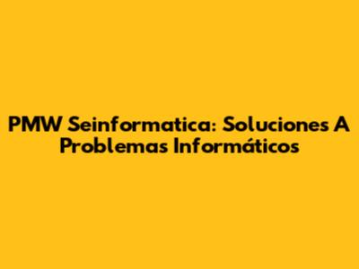 PMW Seinformatica: Soluciones A Problemas Informáticos