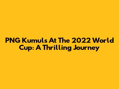 PNG Kumuls At The 2022 World Cup: A Thrilling Journey
