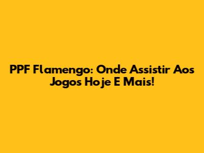 PPF Flamengo: Onde Assistir Aos Jogos Hoje E Mais!