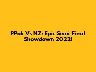 PPak Vs NZ: Epic Semi-Final Showdown 2022!