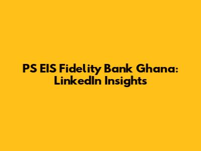 PS EIS Fidelity Bank Ghana: LinkedIn Insights