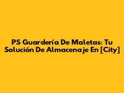 PS Guardería De Maletas: Tu Solución De Almacenaje En [City]