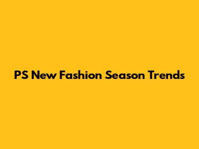 PS New Fashion Season Trends