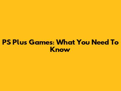 PS Plus Games: What You Need To Know