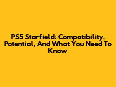 PS5 Starfield: Compatibility, Potential, And What You Need To Know