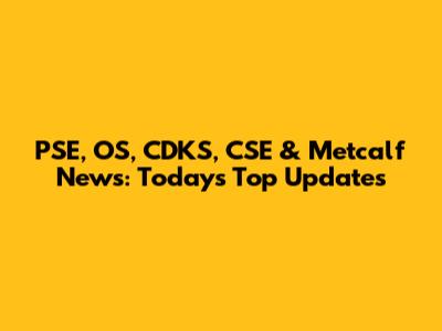 PSE, OS, CDKS, CSE & Metcalf News: Today's Top Updates