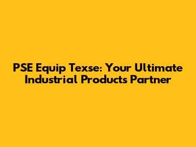 PSE Equip Texse: Your Ultimate Industrial Products Partner