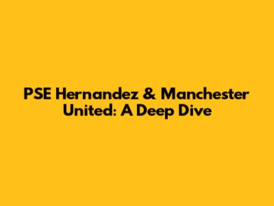 PSE Hernandez & Manchester United: A Deep Dive