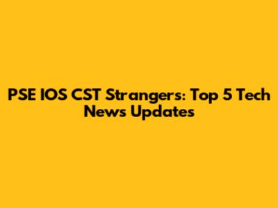 PSE IOS CST Strangers: Top 5 Tech News Updates