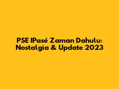 PSE IPasé Zaman Dahulu: Nostalgia & Update 2023