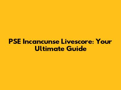 PSE Incancunse Livescore: Your Ultimate Guide