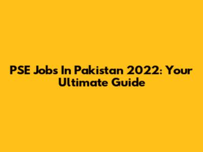 PSE Jobs In Pakistan 2022: Your Ultimate Guide