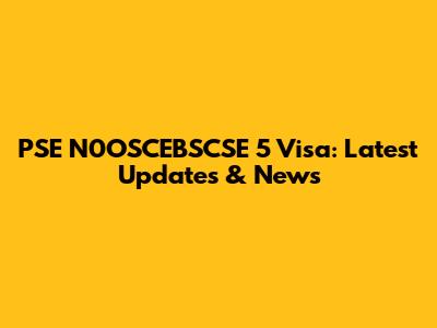 PSE N0OSCEBSCSE 5 Visa: Latest Updates & News