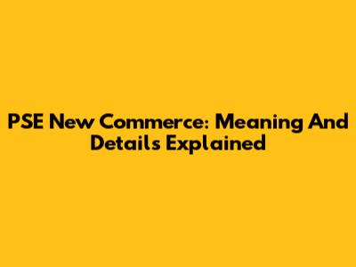 PSE New Commerce: Meaning And Details Explained