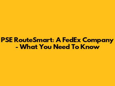 PSE RouteSmart: A FedEx Company - What You Need To Know