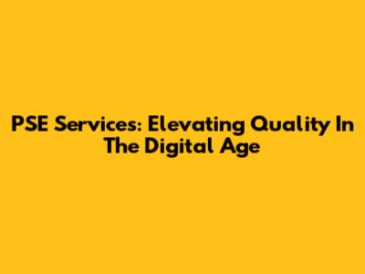PSE Services: Elevating Quality In The Digital Age