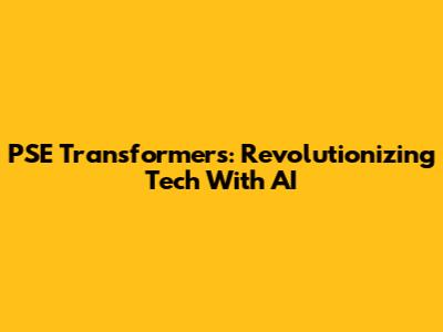 PSE Transformers: Revolutionizing Tech With AI