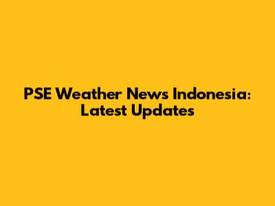 PSE Weather News Indonesia: Latest Updates