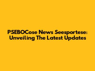 PSEBOCose News Seesportese: Unveiling The Latest Updates