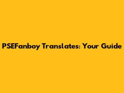PSEFanboy Translates: Your Guide