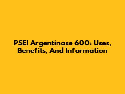 PSEI Argentinase 600: Uses, Benefits, And Information
