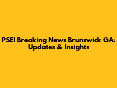 PSEI Breaking News Brunswick GA: Updates & Insights