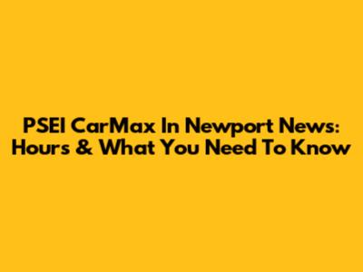 PSEI CarMax In Newport News: Hours & What You Need To Know