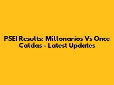 PSEI Results: Millonarios Vs Once Caldas - Latest Updates