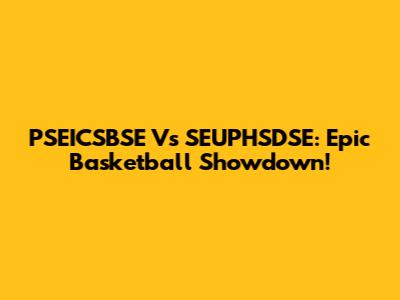 PSEICSBSE Vs SEUPHSDSE: Epic Basketball Showdown!